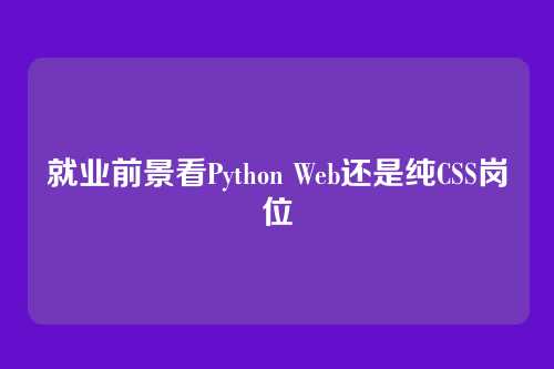 就业前景看Python Web还是纯CSS岗位