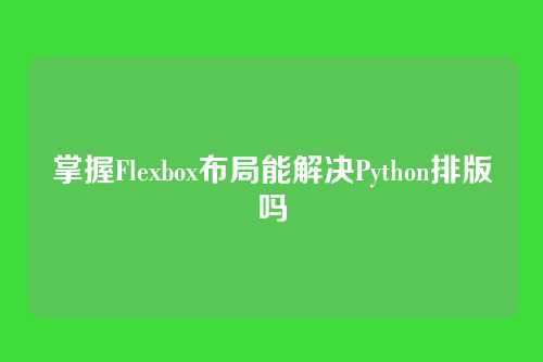 掌握Flexbox布局能解决Python排版吗
