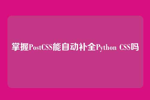 掌握PostCSS能自动补全Python CSS吗