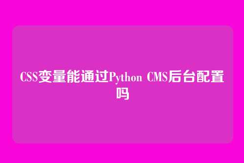 CSS变量能通过Python CMS后台配置吗