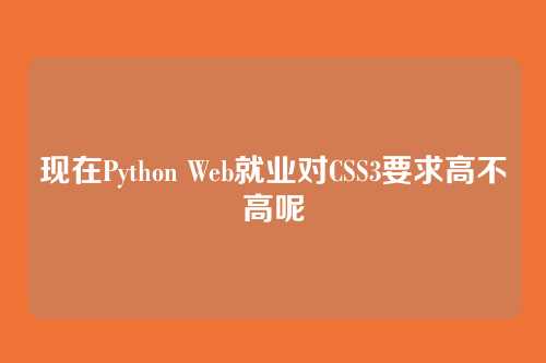 现在Python Web就业对CSS3要求高不高呢