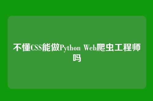 不懂CSS能做Python Web爬虫工程师吗
