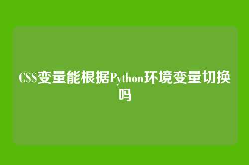 CSS变量能根据Python环境变量切换吗