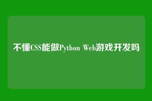 不懂CSS能做Python Web游戏开发吗