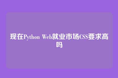 现在Python Web就业市场CSS要求高吗