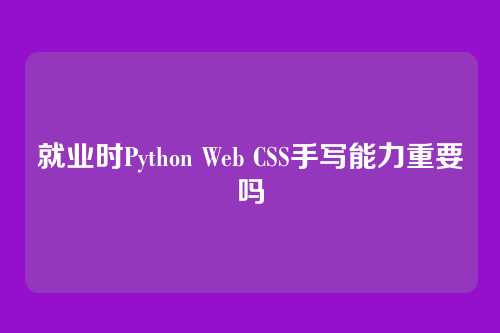 就业时Python Web CSS手写能力重要吗
