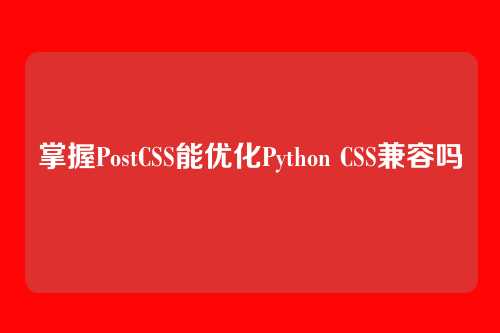 掌握PostCSS能优化Python CSS兼容吗