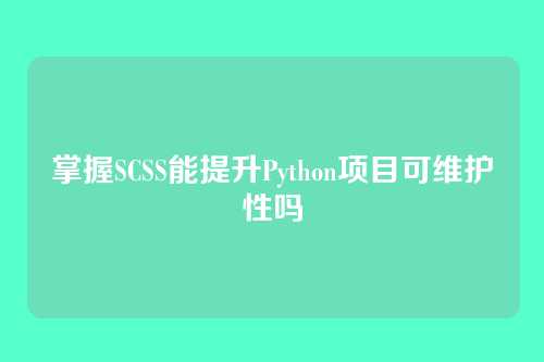 掌握SCSS能提升Python项目可维护性吗