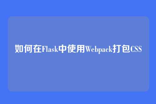 如何在Flask中使用Webpack打包CSS
