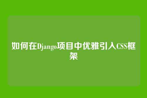 如何在Django项目中优雅引入CSS框架