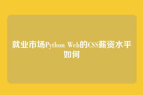就业市场Python Web的CSS薪资水平如何