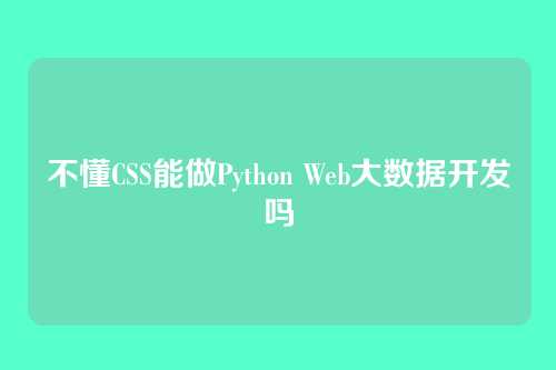 不懂CSS能做Python Web大数据开发吗