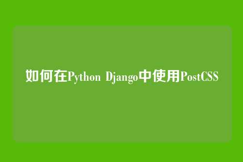 如何在Python Django中使用PostCSS