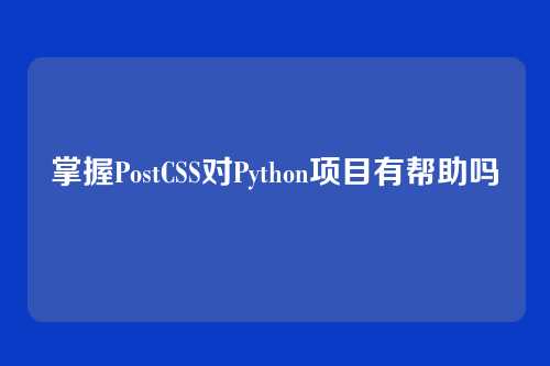 掌握PostCSS对Python项目有帮助吗