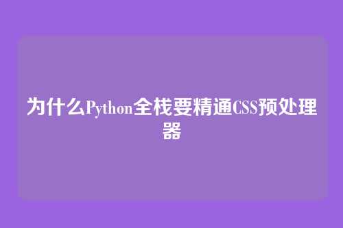 为什么Python全栈要精通CSS预处理器