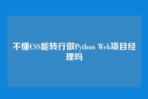 不懂CSS能转行做Python Web项目经理吗