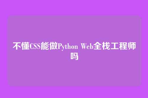不懂CSS能做Python Web全栈工程师吗