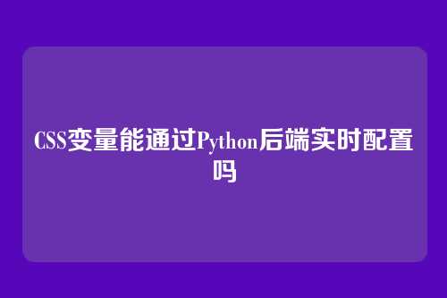 CSS变量能通过Python后端实时配置吗