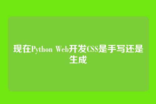 现在Python Web开发CSS是手写还是生成