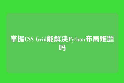 掌握CSS Grid能解决Python布局难题吗