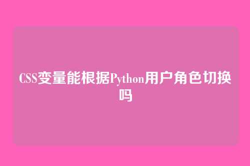 CSS变量能根据Python用户角色切换吗