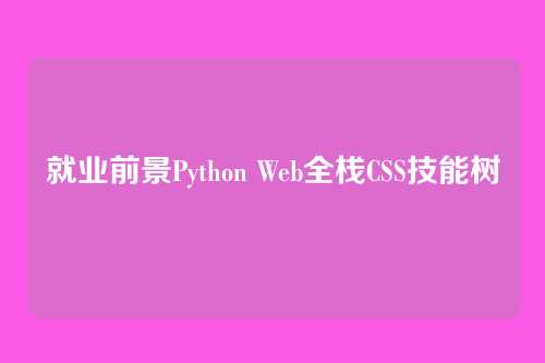 就业前景Python Web全栈CSS技能树