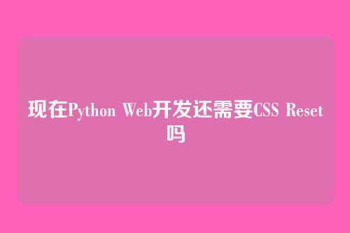 现在Python Web开发还需要CSS Reset吗