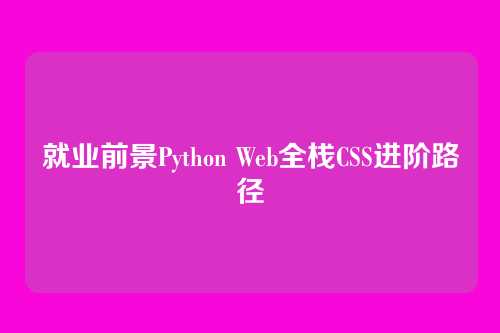 就业前景Python Web全栈CSS进阶路径