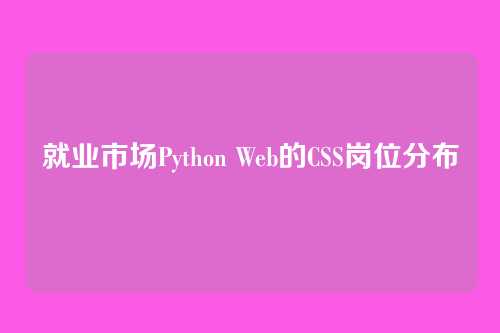 就业市场Python Web的CSS岗位分布