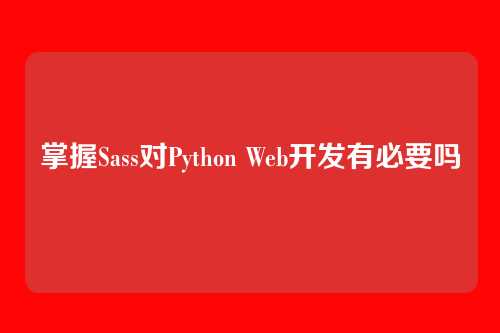 掌握Sass对Python Web开发有必要吗