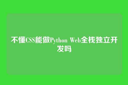 不懂CSS能做Python Web全栈独立开发吗