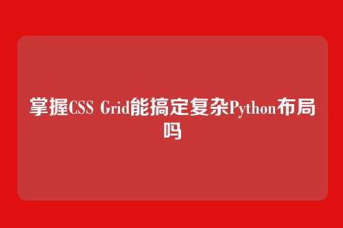 掌握CSS Grid能搞定复杂Python布局吗