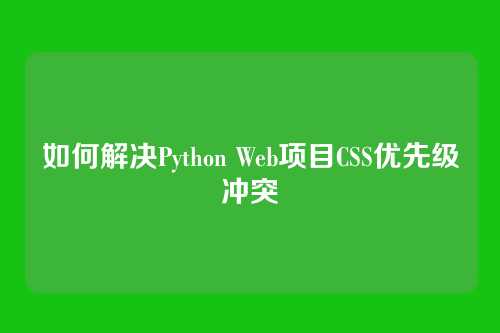 如何解决Python Web项目CSS优先级冲突