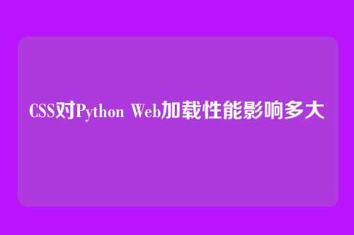 CSS对Python Web加载性能影响多大