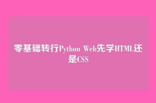 零基础转行Python Web先学HTML还是CSS
