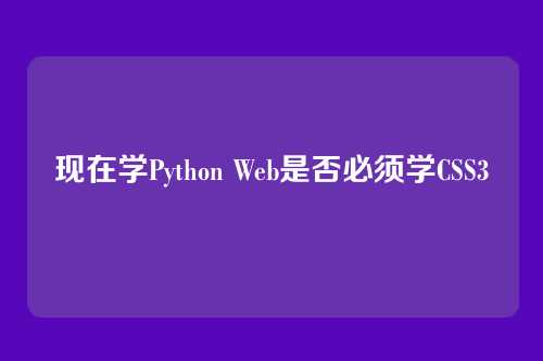 现在学Python Web是否必须学CSS3