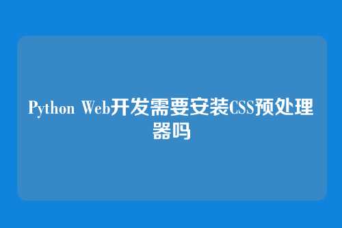 Python Web开发需要安装CSS预处理器吗