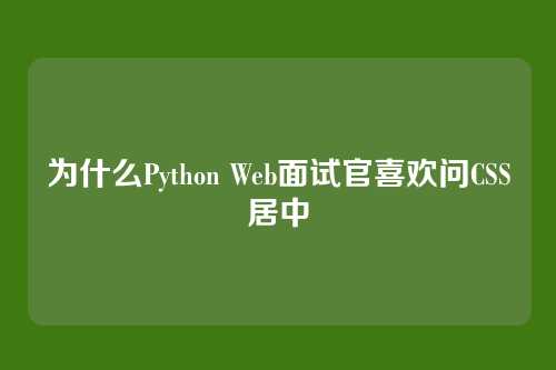 为什么Python Web面试官喜欢问CSS居中