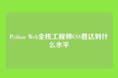 Python Web全栈工程师CSS要达到什么水平