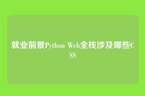 就业前景Python Web全栈涉及哪些CSS