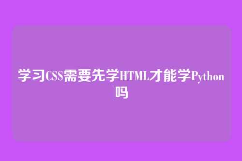 学习CSS需要先学HTML才能学Python吗