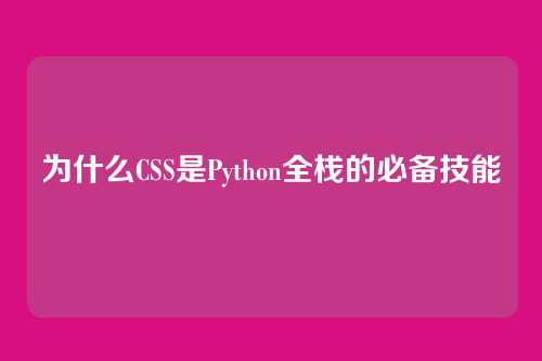 为什么CSS是Python全栈的必备技能