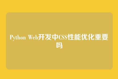 Python Web开发中CSS性能优化重要吗