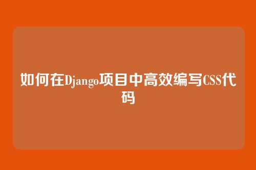 如何在Django项目中高效编写CSS代码