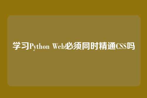 学习Python Web必须同时精通CSS吗