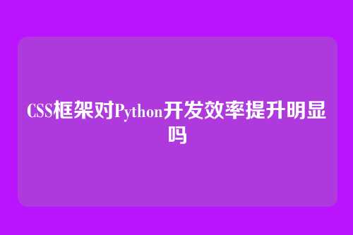 CSS框架对Python开发效率提升明显吗