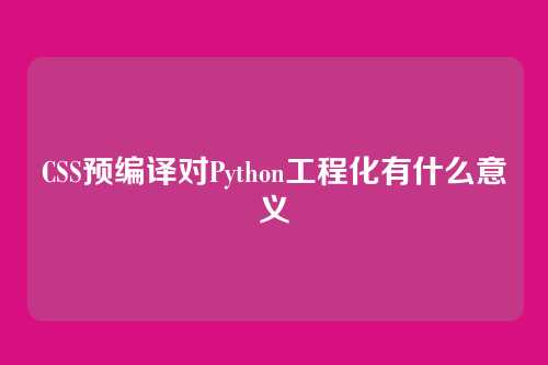 CSS预编译对Python工程化有什么意义
