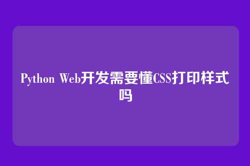 Python Web开发需要懂CSS打印样式吗