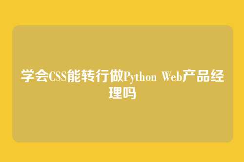 学会CSS能转行做Python Web产品经理吗