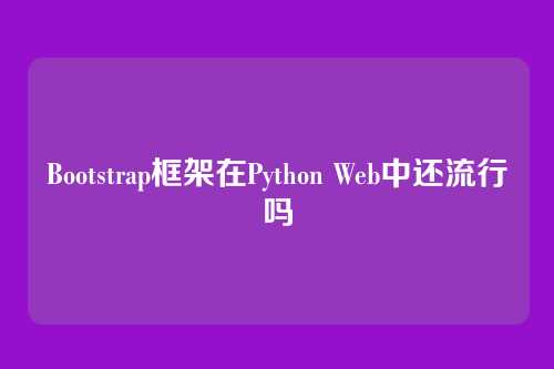 Bootstrap框架在Python Web中还流行吗